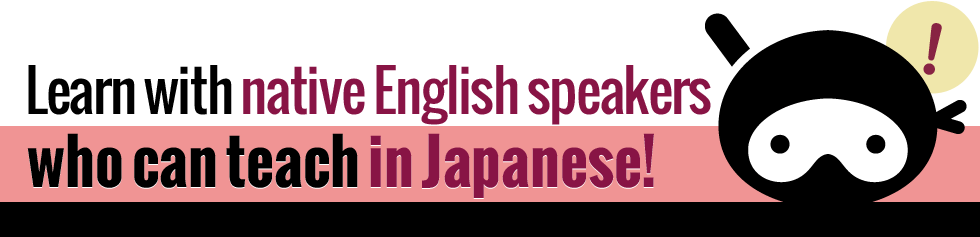 
				Learn with native English speakers who can teach in Japanese!				
			